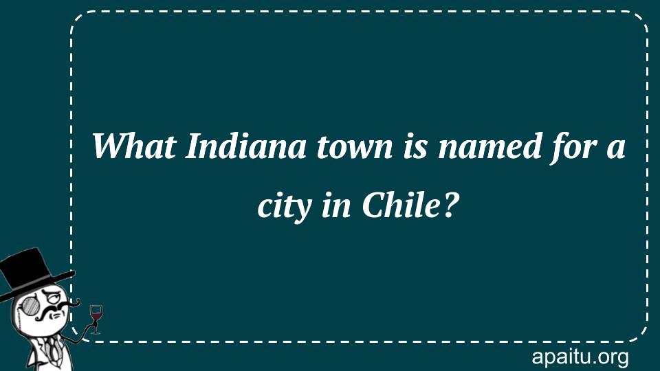 What Indiana town is named for a city in Chile?