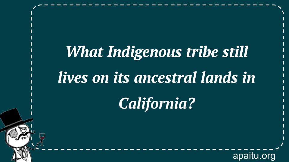 What Indigenous tribe still lives on its ancestral lands in California?