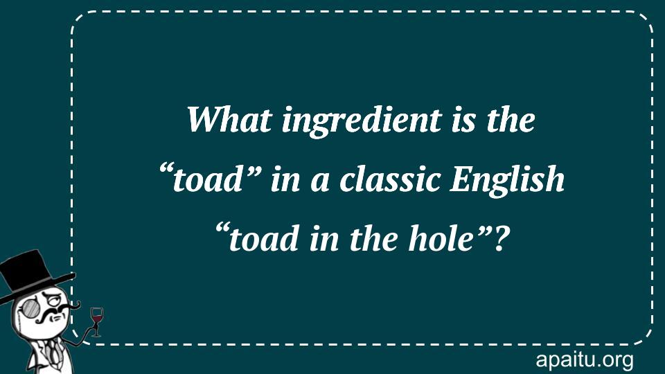 What ingredient is the “toad” in a classic English “toad in the hole”?