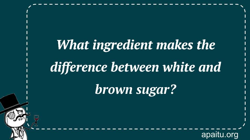 What ingredient makes the difference between white and brown sugar?