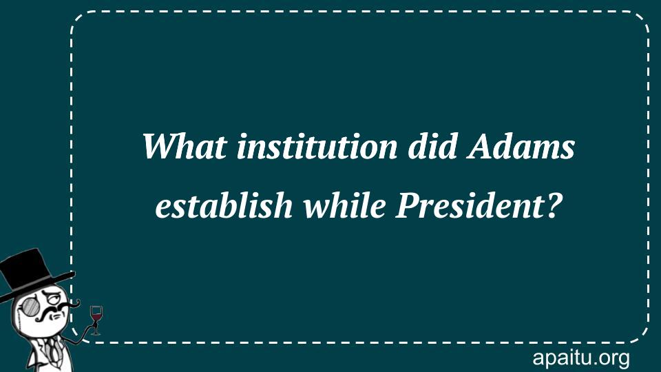 What institution did Adams establish while President?