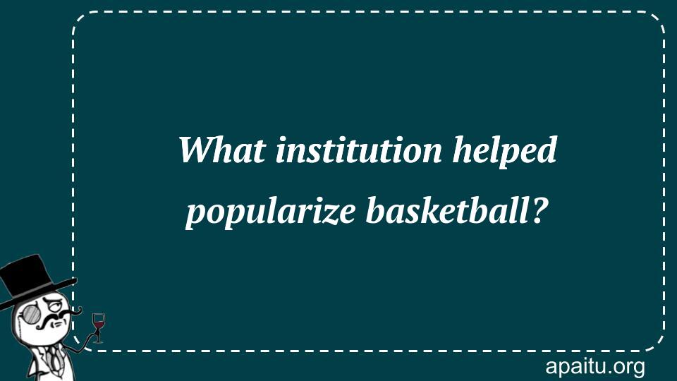 What institution helped popularize basketball?