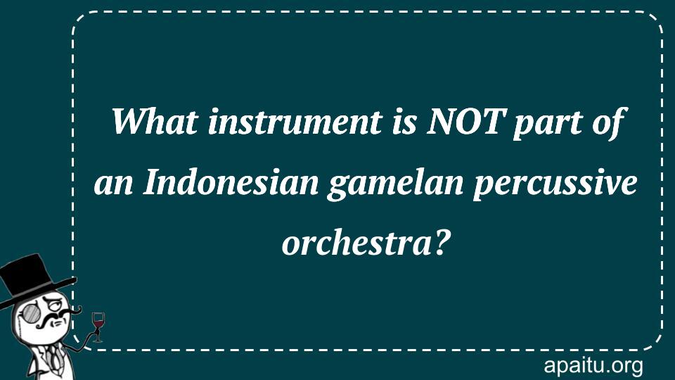 What instrument is NOT part of an Indonesian gamelan percussive orchestra?