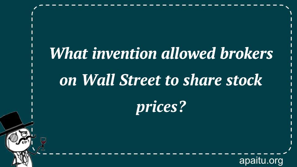 What invention allowed brokers on Wall Street to share stock prices?