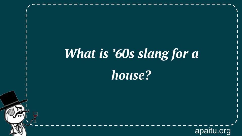 What is ’60s slang for a house?