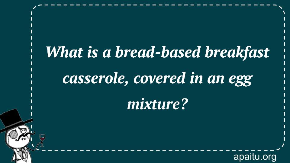 What is a bread-based breakfast casserole, covered in an egg mixture?