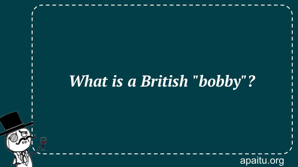 What is a British `bobby`?