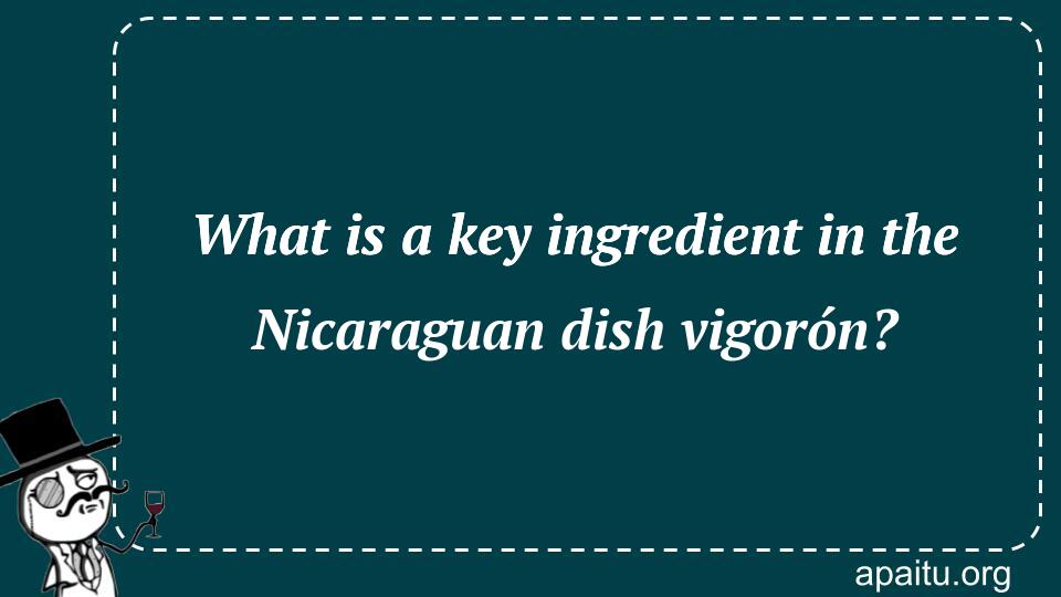 What is a key ingredient in the Nicaraguan dish vigorón?