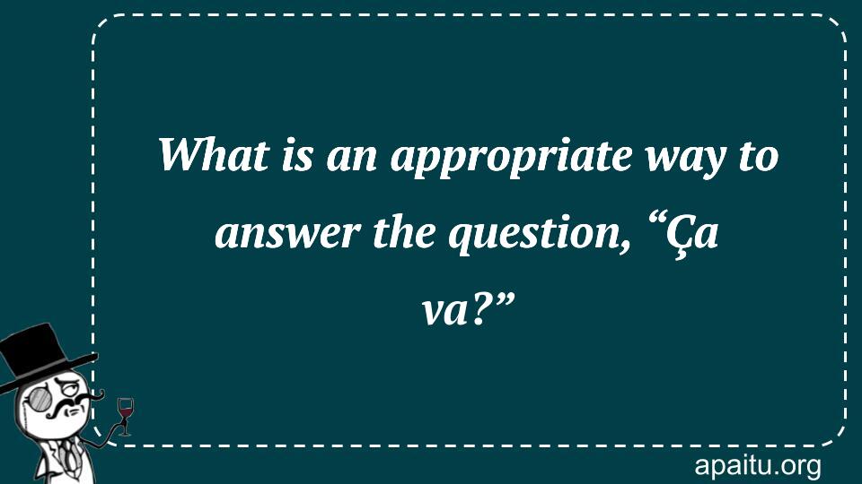 What is an appropriate way to answer the question, “Ça va?”