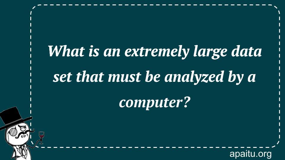 What is an extremely large data set that must be analyzed by a computer?