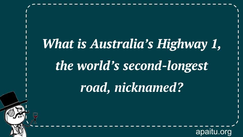 What is Australia’s Highway 1, the world’s second-longest road, nicknamed?