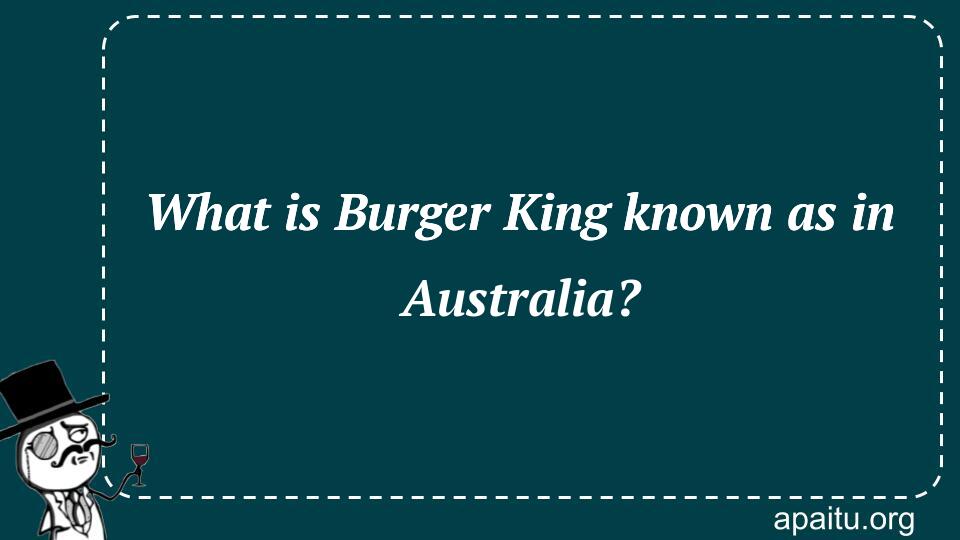 What is Burger King known as in Australia?
