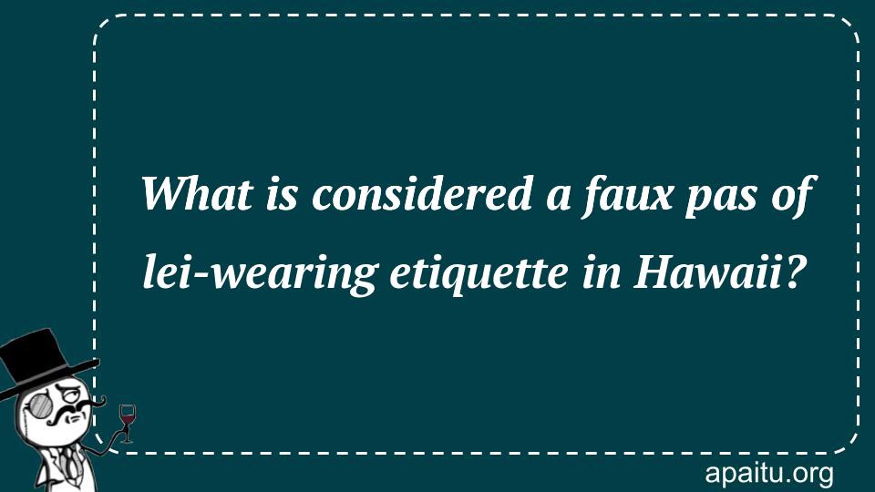 What is considered a faux pas of lei-wearing etiquette in Hawaii?