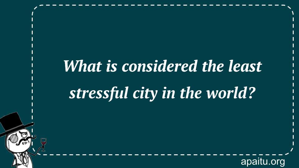 What is considered the least stressful city in the world?