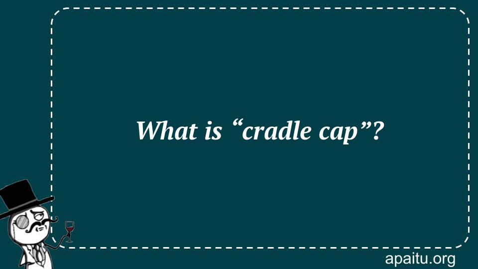 What is “cradle cap”?