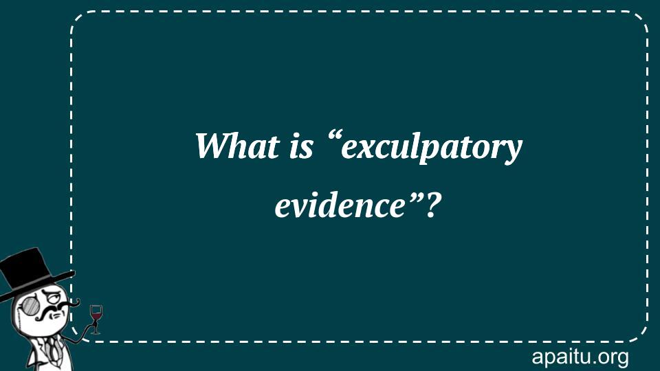 What is “exculpatory evidence”?