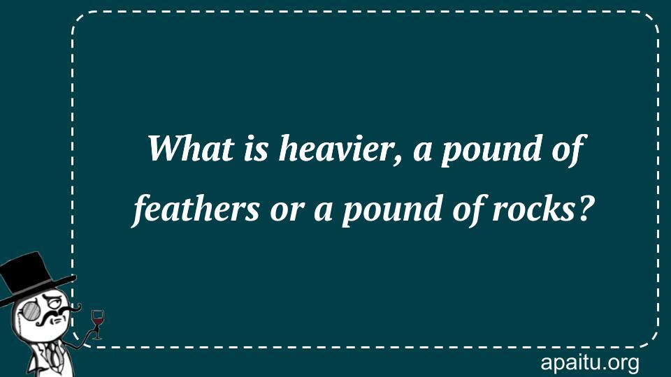 What is heavier, a pound of feathers or a pound of rocks?