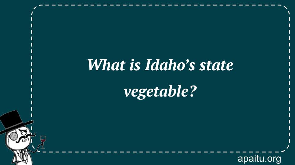 What is Idaho’s state vegetable?