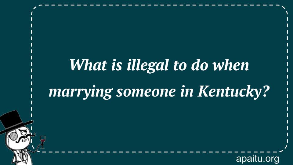 What is illegal to do when marrying someone in Kentucky?