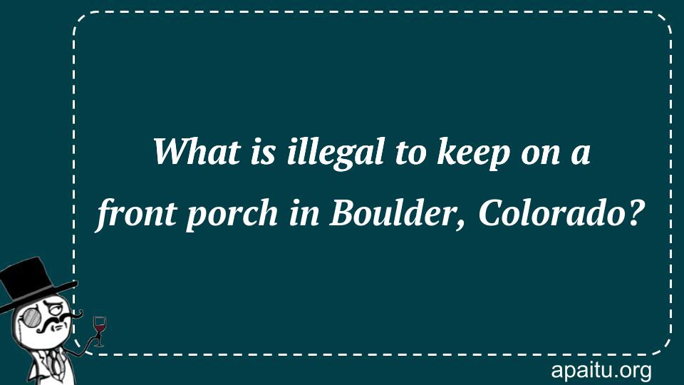 What is illegal to keep on a front porch in Boulder, Colorado?