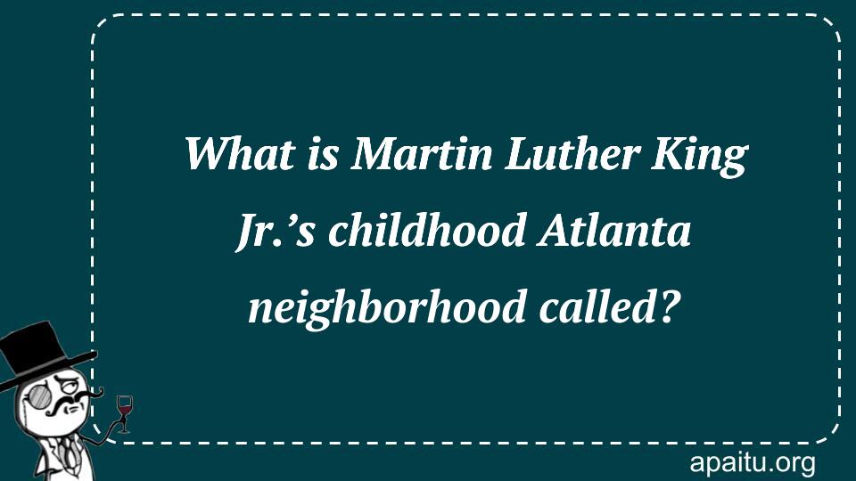 What is Martin Luther King Jr.’s childhood Atlanta neighborhood called?