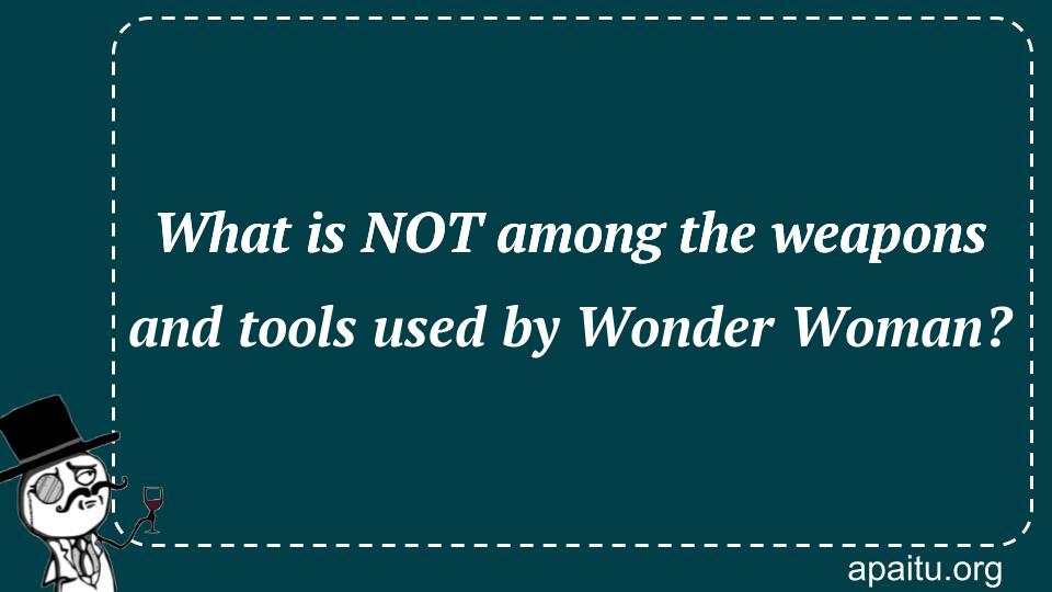 What is NOT among the weapons and tools used by Wonder Woman?