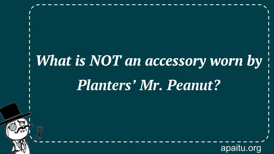 What is NOT an accessory worn by Planters’ Mr. Peanut?