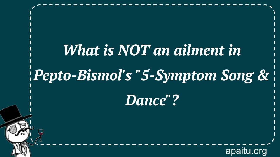 What is NOT an ailment in Pepto-Bismol`s `5-Symptom Song & Dance`?