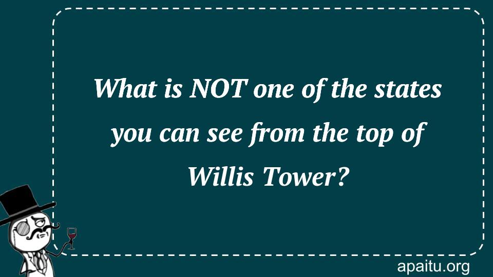 What is NOT one of the states you can see from the top of Willis Tower?