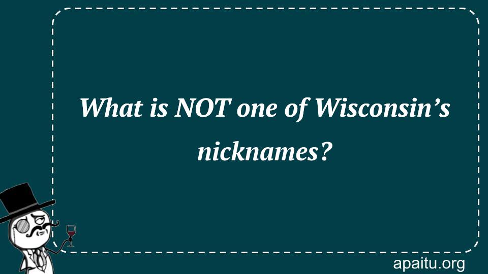 What is NOT one of Wisconsin’s nicknames?