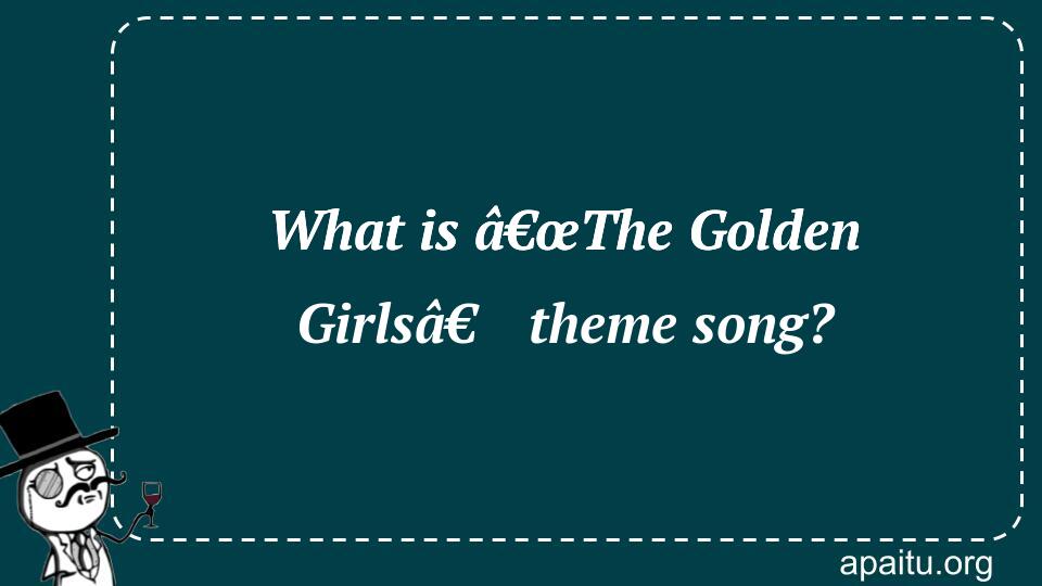 What is â€œThe Golden Girlsâ€ theme song?