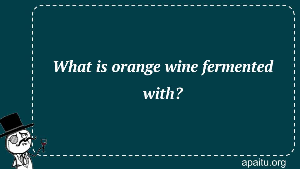 What is orange wine fermented with?