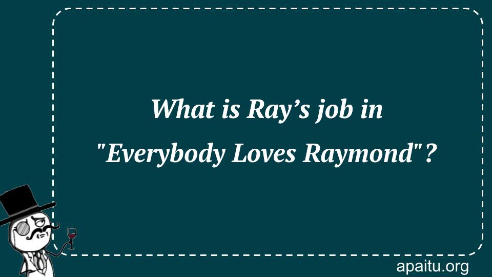 What is Ray’s job in `Everybody Loves Raymond`?