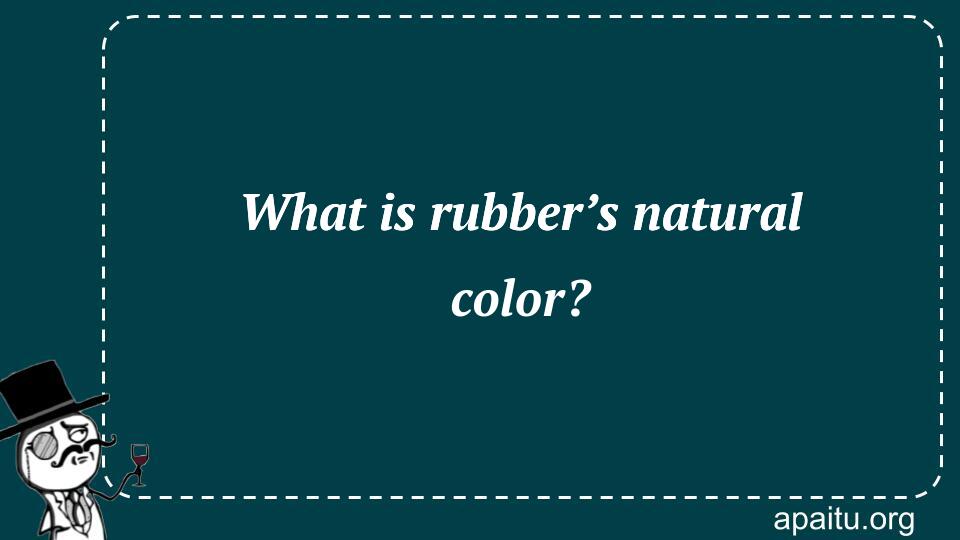 What is rubber’s natural color?