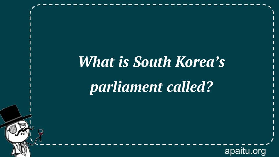 What is South Korea’s parliament called?