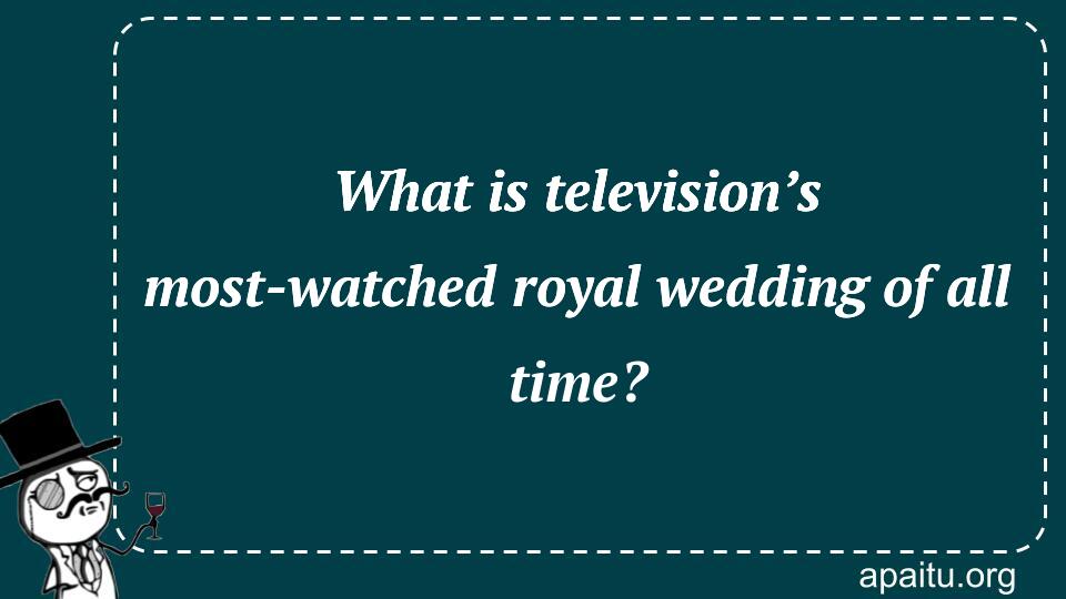 What is television’s most-watched royal wedding of all time?