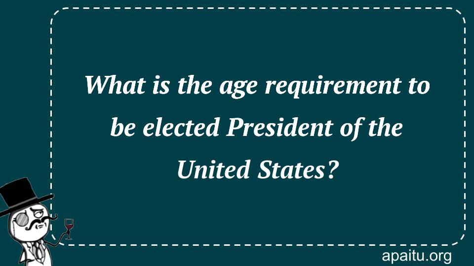 What is the age requirement to be elected President of the United States?