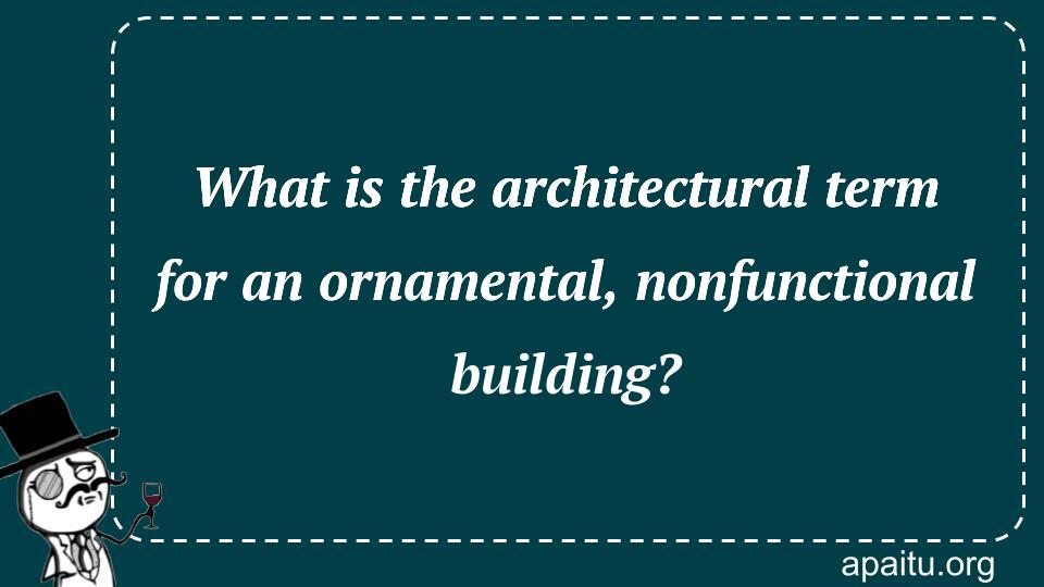 What is the architectural term for an ornamental, nonfunctional building?