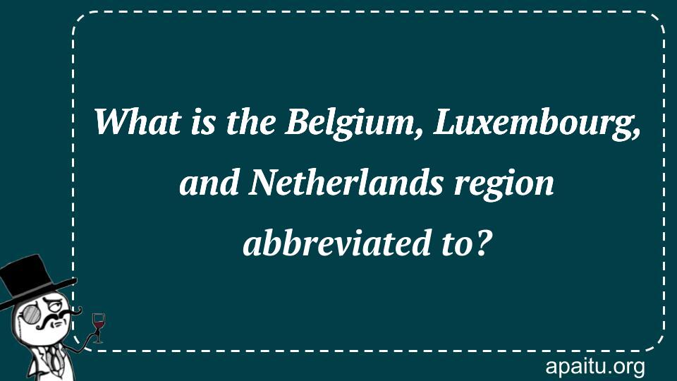 What is the Belgium, Luxembourg, and Netherlands region abbreviated to?