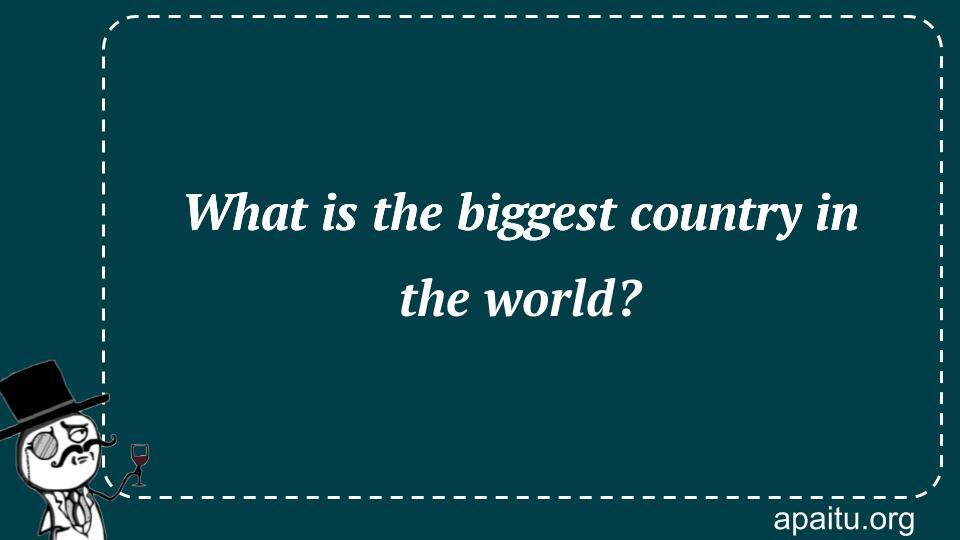 What is the biggest country in the world?