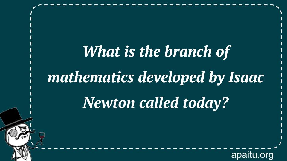 What is the branch of mathematics developed by Isaac Newton called today?