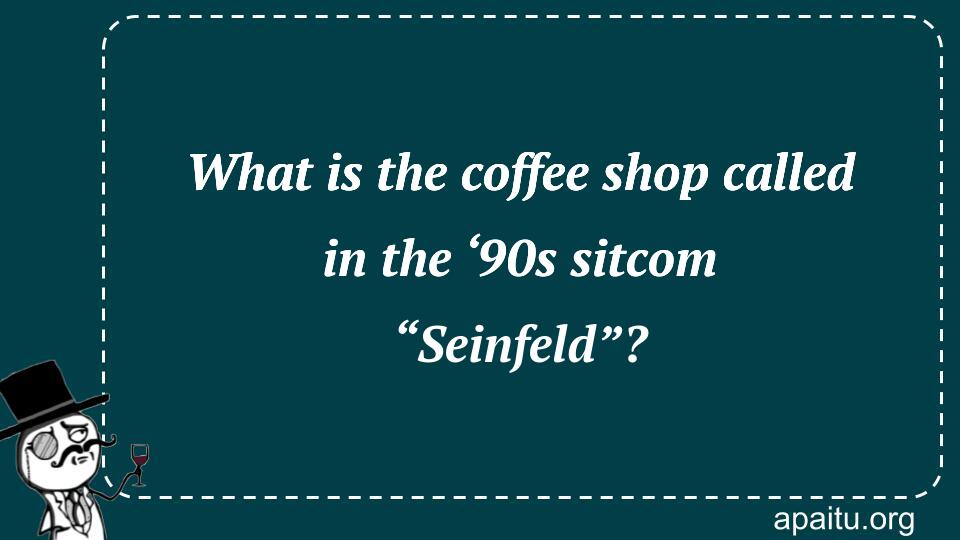 What is the coffee shop called in the ‘90s sitcom “Seinfeld”?