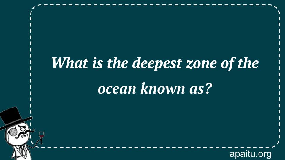 What is the deepest zone of the ocean known as?