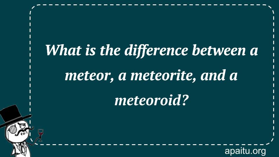 What is the difference between a meteor, a meteorite, and a meteoroid?