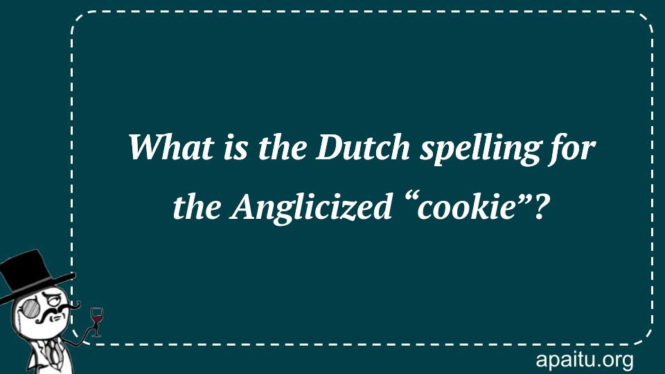 What is the Dutch spelling for the Anglicized “cookie”?