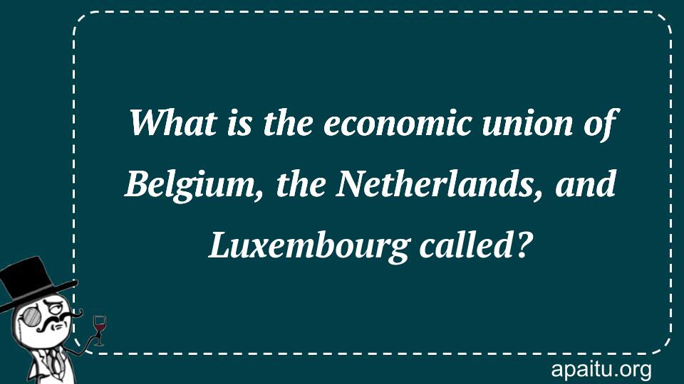 What is the economic union of Belgium, the Netherlands, and Luxembourg called?