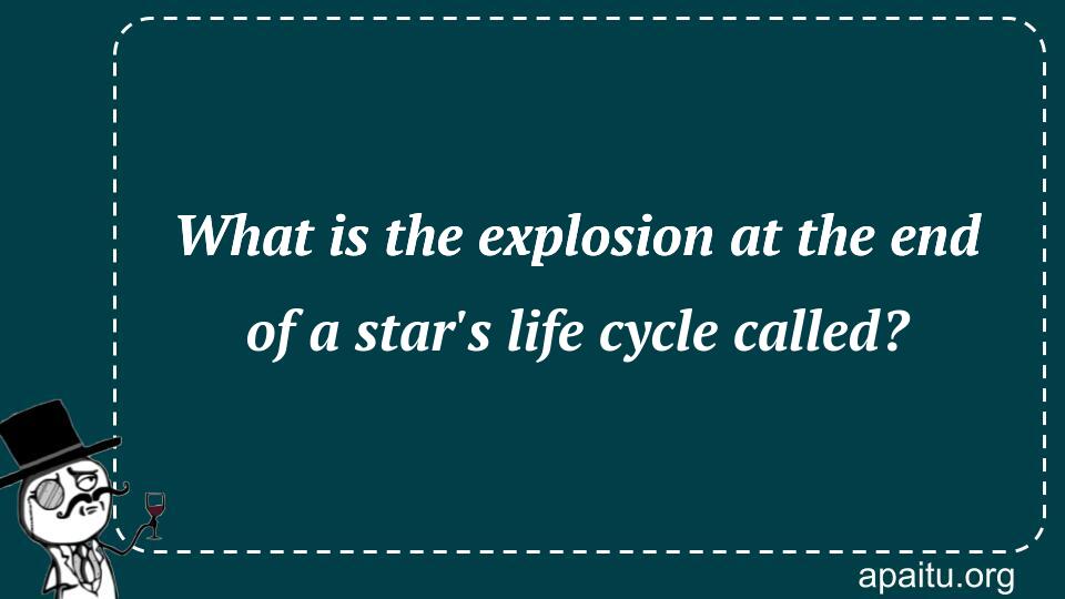 What is the explosion at the end of a star`s life cycle called?