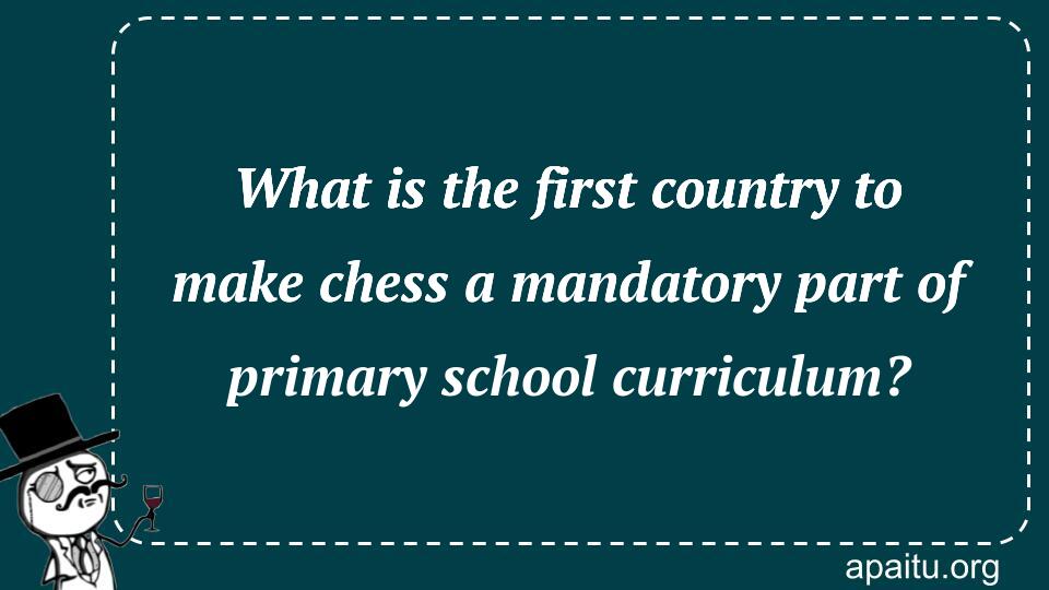 What is the first country to make chess a mandatory part of primary school curriculum?