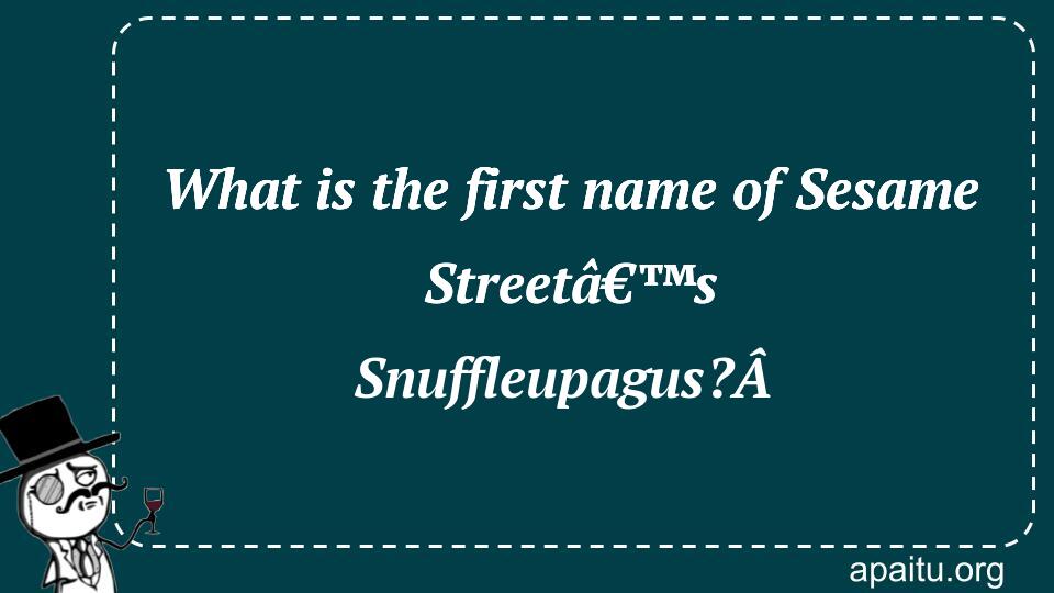 What is the first name of Sesame Streetâ€™s Snuffleupagus?Â 