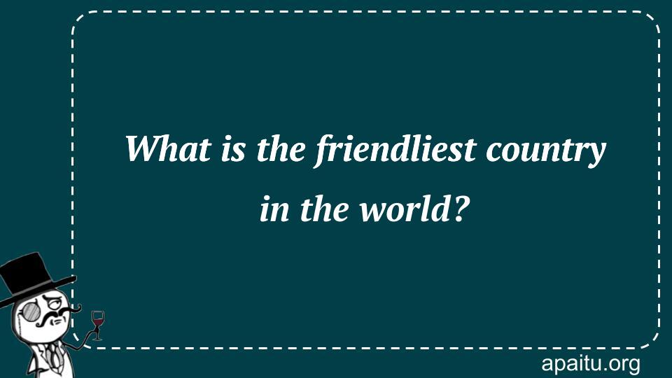 What is the friendliest country in the world?